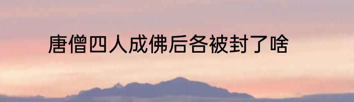 唐僧四人成佛后各被封了啥