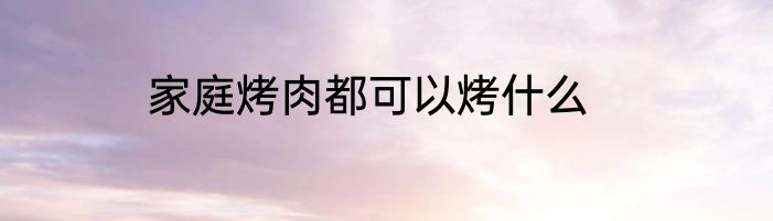 家庭烤肉都可以烤什么