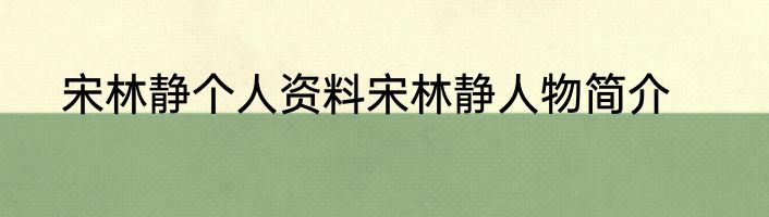 宋林静个人资料宋林静人物简介