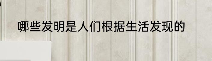 哪些发明是人们根据生活发现的