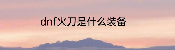 dnf火刀是什么装备