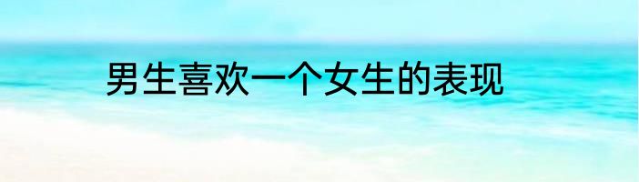 男生喜欢一个女生的表现