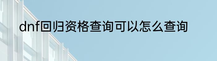 dnf回归资格查询可以怎么查询