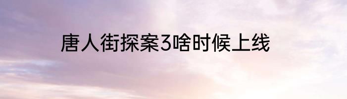 唐人街探案3啥时候上线