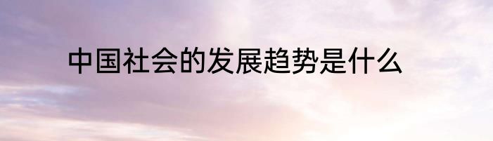 中国社会的发展趋势是什么