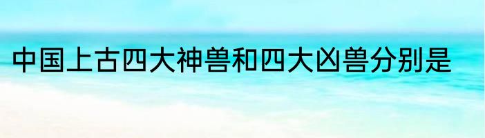 中国上古四大神兽和四大凶兽分别是