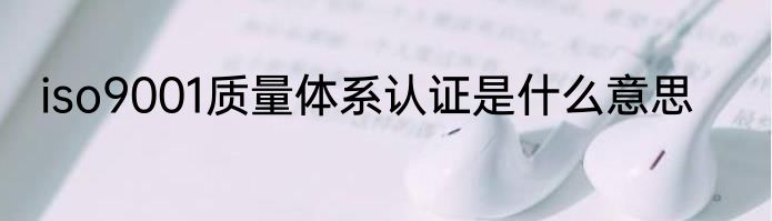 iso9001质量体系认证是什么意思