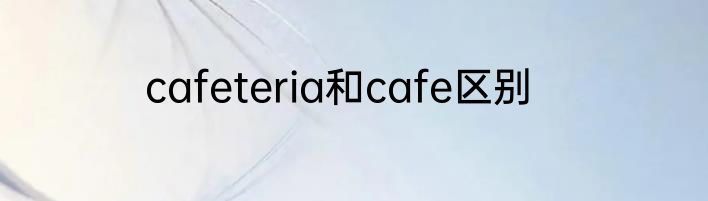 cafeteria和cafe区别