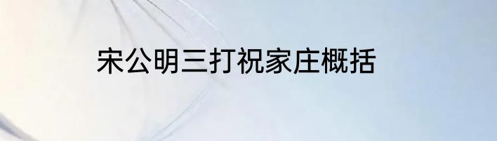 宋公明三打祝家庄概括