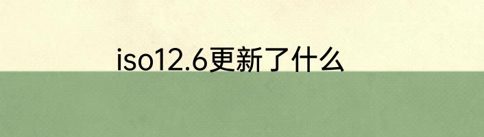 iso12.6更新了什么
