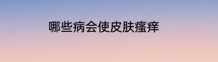 哪些病会使皮肤瘙痒