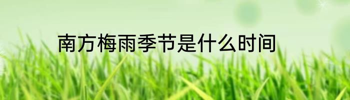 南方梅雨季节是什么时间