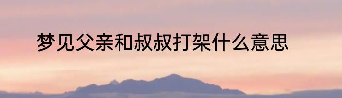 梦见父亲和叔叔打架什么意思