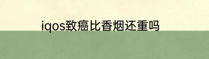 iqos致癌比香烟还重吗