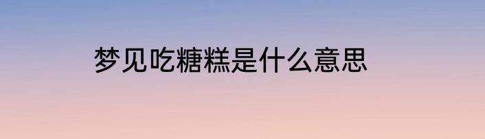 梦见吃糖糕是什么意思