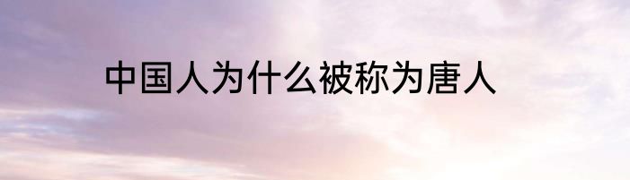 中国人为什么被称为唐人