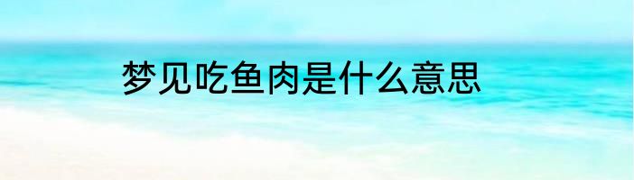 梦见吃鱼肉是什么意思