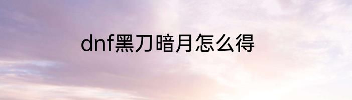 dnf黑刀暗月怎么得