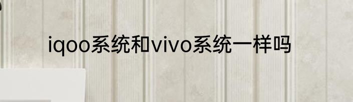 iqoo系统和vivo系统一样吗