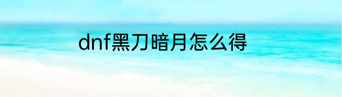 dnf黑刀暗月怎么得