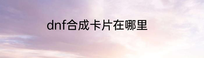 dnf合成卡片在哪里