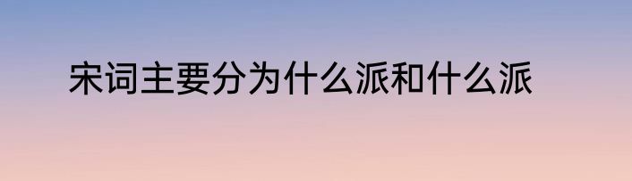 宋词主要分为什么派和什么派