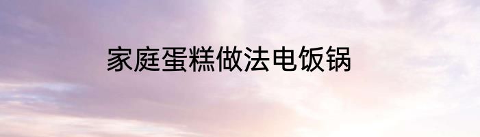 家庭蛋糕做法电饭锅
