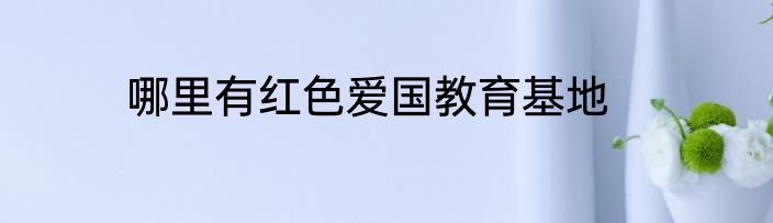 哪里有红色爱国教育基地