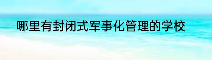 哪里有封闭式军事化管理的学校