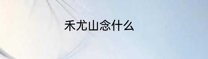 禾尤山念什么