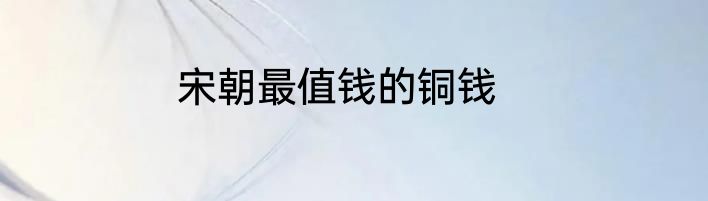 宋朝最值钱的铜钱