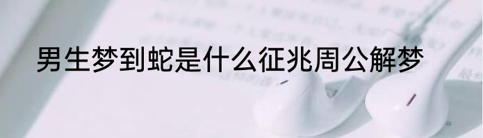 男生梦到蛇是什么征兆周公解梦