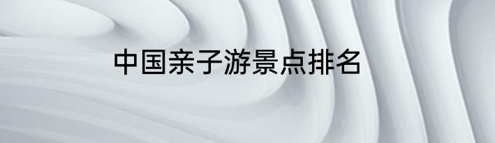 中国亲子游景点排名