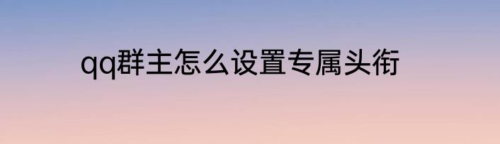 qq群主怎么设置专属头衔