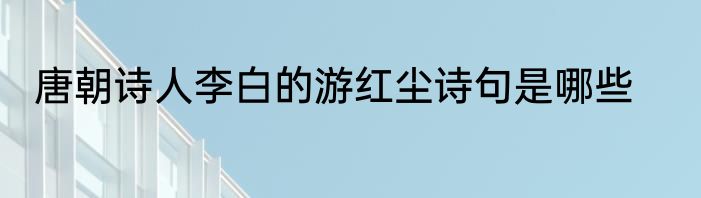 唐朝诗人李白的游红尘诗句是哪些