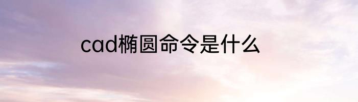 cad椭圆命令是什么