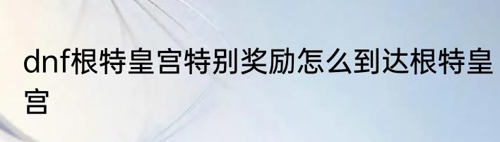 dnf根特皇宫特别奖励怎么到达根特皇宫