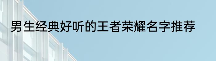 男生经典好听的王者荣耀名字推荐