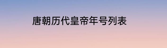 唐朝历代皇帝年号列表