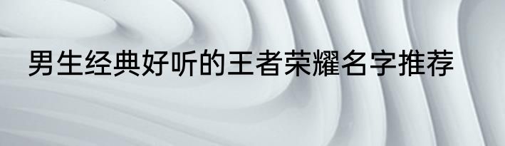 男生经典好听的王者荣耀名字推荐