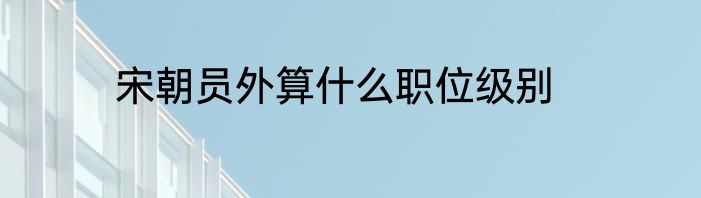宋朝员外算什么职位级别