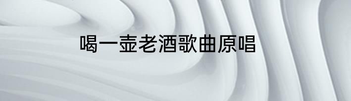 喝一壶老酒歌曲原唱