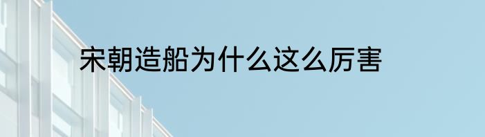 宋朝造船为什么这么厉害