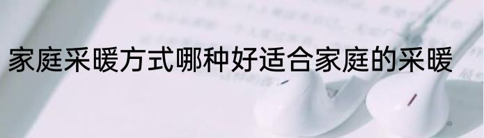 家庭采暖方式哪种好适合家庭的采暖