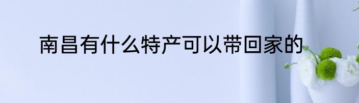 南昌有什么特产可以带回家的