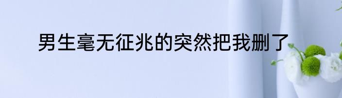 男生毫无征兆的突然把我删了
