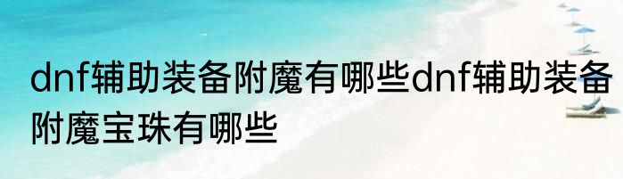 dnf辅助装备附魔有哪些dnf辅助装备附魔宝珠有哪些