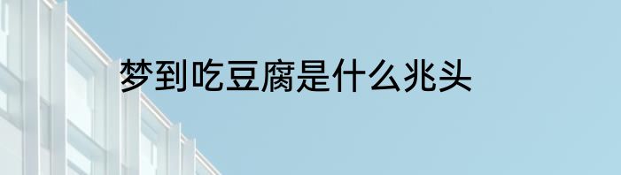 梦到吃豆腐是什么兆头