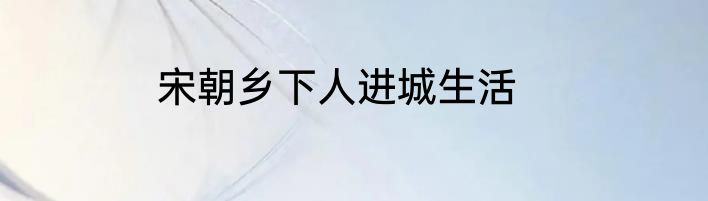 宋朝乡下人进城生活