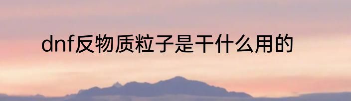 dnf反物质粒子是干什么用的
